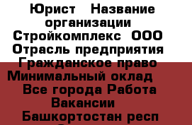 Юрист › Название организации ­ Стройкомплекс, ООО › Отрасль предприятия ­ Гражданское право › Минимальный оклад ­ 1 - Все города Работа » Вакансии   . Башкортостан респ.,Салават г.